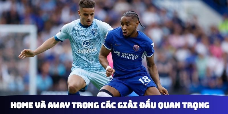 Home và Away trong các giải đấu quan trọng