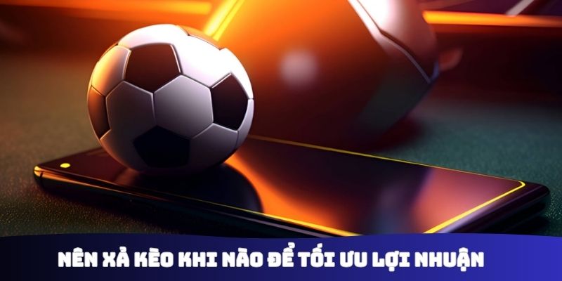 Nên xả kèo khi nào để tối ưu lợi nhuận